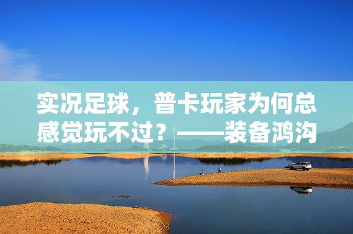 实况足球，普卡玩家为何总感觉玩不过？——装备鸿沟、战术短板与心理压力下的困境