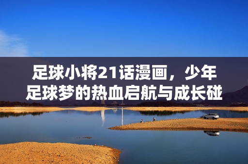 足球小将21话漫画，少年足球梦的热血启航与成长碰撞