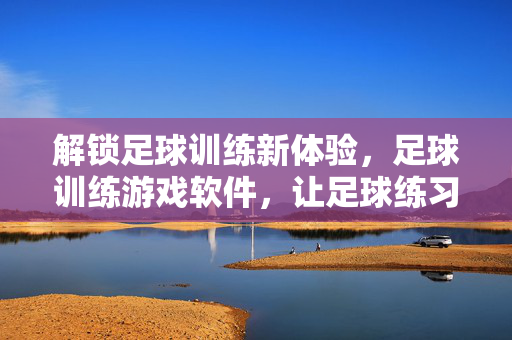 解锁足球训练新体验，足球训练游戏软件，让足球练习更高效、更有趣