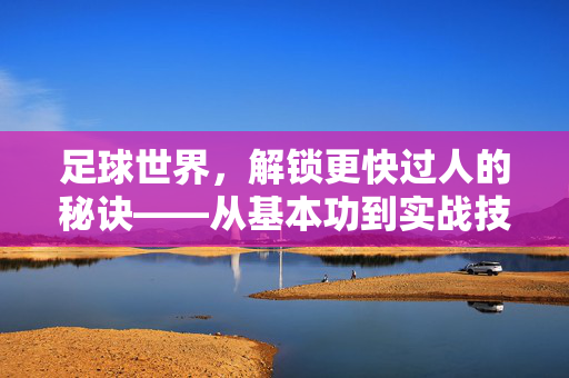 足球世界，解锁更快过人的秘诀——从基本功到实战技巧的全面解析