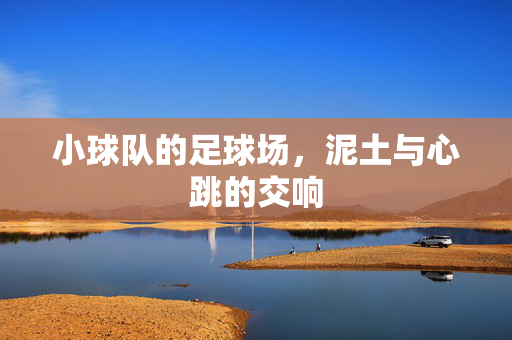 小球队的足球场，泥土与心跳的交响