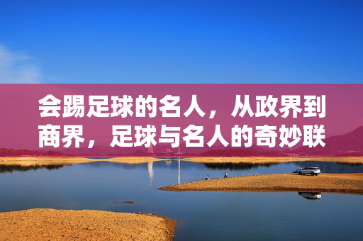 会踢足球的名人，从政界到商界，足球与名人的奇妙联结