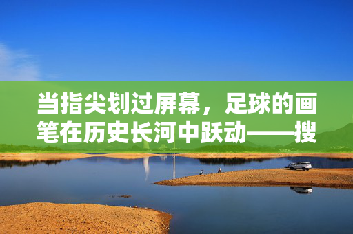 当指尖划过屏幕，足球的画笔在历史长河中跃动——搜索关于足球的绘画，一场跨越时空的视觉对话