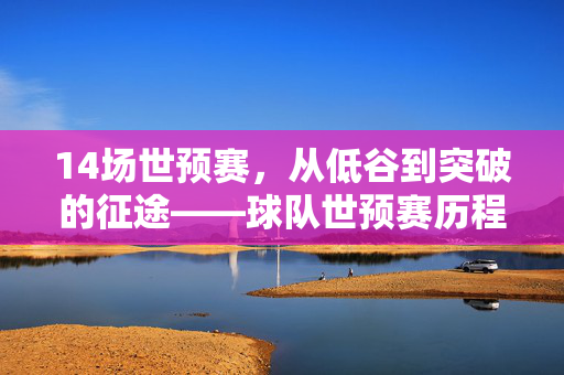 14场世预赛，从低谷到突破的征途——球队世预赛历程回眸