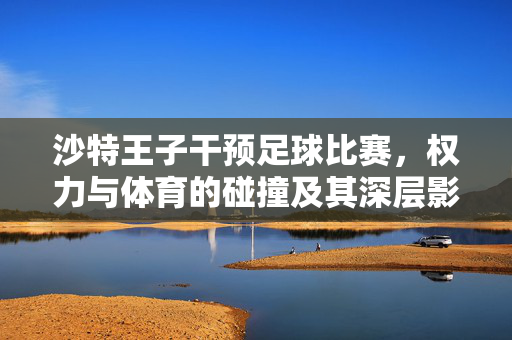 沙特王子干预足球比赛，权力与体育的碰撞及其深层影响