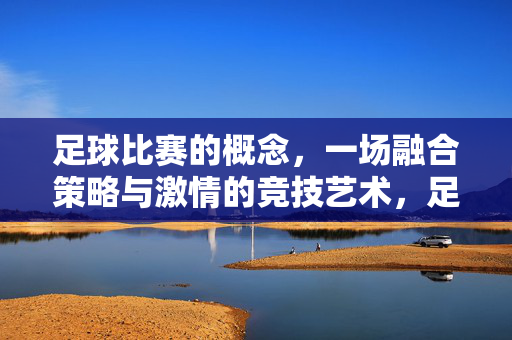 足球比赛的概念，一场融合策略与激情的竞技艺术，足球比赛，一场融合策略与激情的竞技艺术