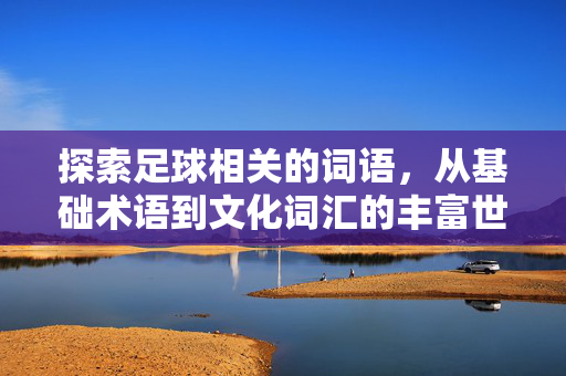 探索足球相关的词语，从基础术语到文化词汇的丰富世界，探索足球相关词语，从基础术语到文化词汇的丰富世界
