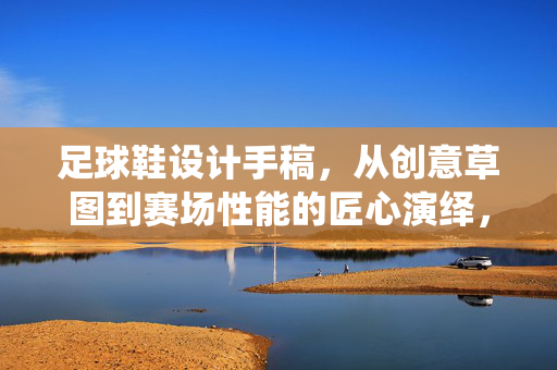 足球鞋设计手稿，从创意草图到赛场性能的匠心演绎，足球鞋设计手稿，从创意草图到赛场性能的匠心演绎