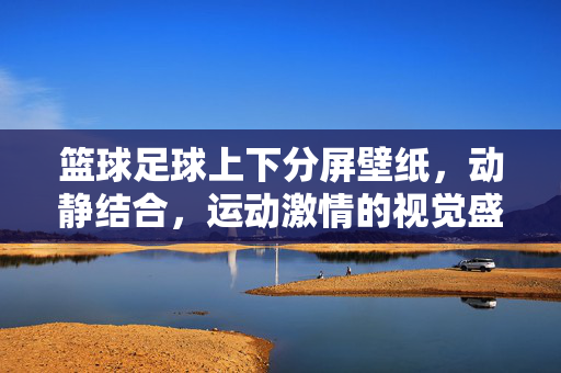 篮球足球上下分屏壁纸，动静结合，运动激情的视觉盛宴