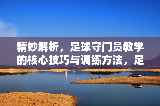 精妙解析，足球守门员教学的核心技巧与训练方法，足球守门员教学的核心技巧与训练方法精妙解析