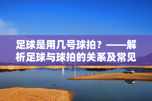 足球是用几号球拍？——解析足球与球拍的关系及常见误解
