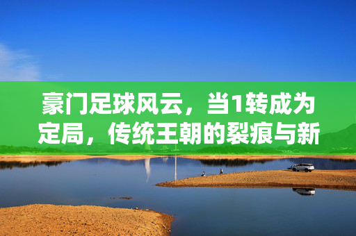 豪门足球风云，当1转成为定局，传统王朝的裂痕与新贵的崛起