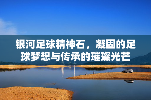 银河足球精神石，凝固的足球梦想与传承的璀璨光芒