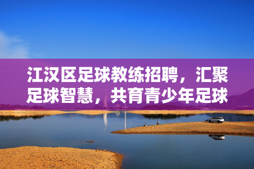 江汉区足球教练招聘，汇聚足球智慧，共育青少年足球未来