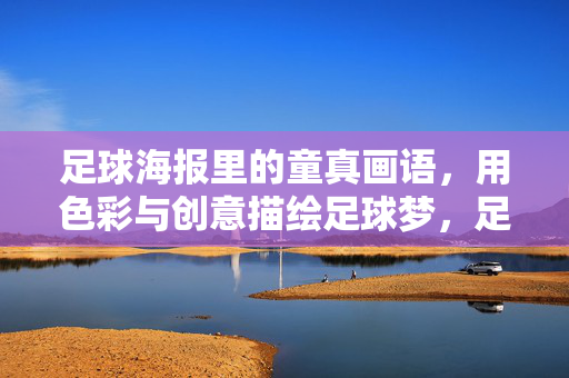 足球海报里的童真画语，用色彩与创意描绘足球梦，足球海报里的童真画语，用色彩与创意描绘足球梦