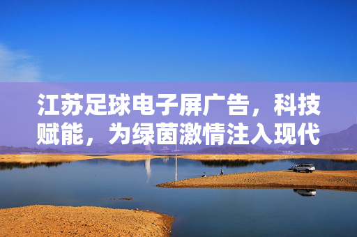 江苏足球电子屏广告，科技赋能，为绿茵激情注入现代活力，江苏足球电子屏广告，科技赋能，为绿茵激情注入现代活力