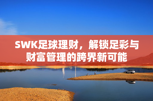 SWK足球理财，解锁足彩与财富管理的跨界新可能