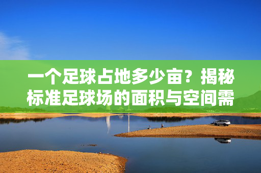 一个足球占地多少亩？揭秘标准足球场的面积与空间需求