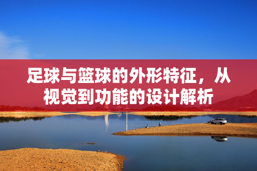 足球与篮球的外形特征，从视觉到功能的设计解析