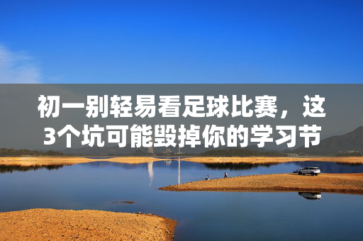 初一别轻易看足球比赛，这3个坑可能毁掉你的学习节奏