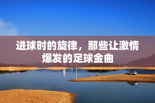 进球时的旋律，那些让激情爆发的足球金曲
