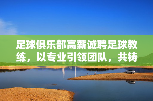 足球俱乐部高薪诚聘足球教练，以专业引领团队，共铸竞技辉煌，足球俱乐部高薪诚聘足球教练，以专业引领团队，共铸竞技辉煌