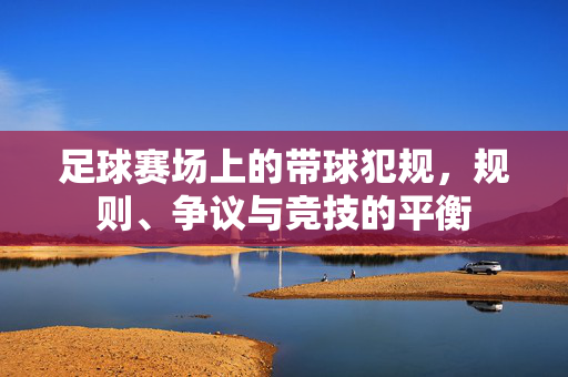 足球赛场上的带球犯规，规则、争议与竞技的平衡