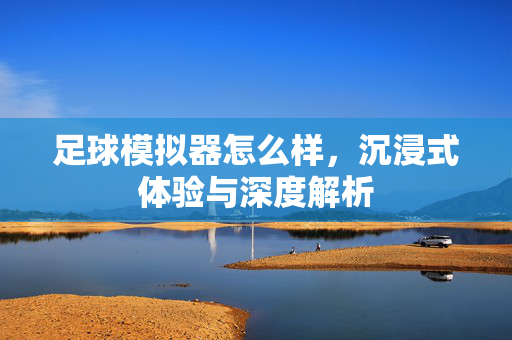 足球模拟器怎么样，沉浸式体验与深度解析