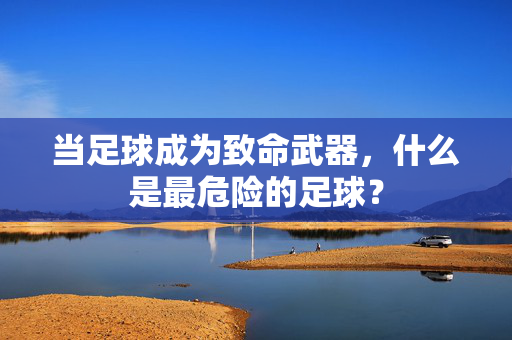 当足球成为致命武器，什么是最危险的足球？