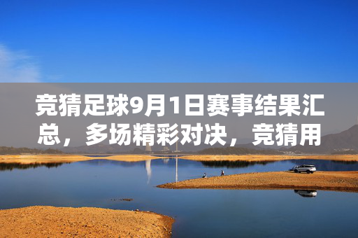 竞猜足球9月1日赛事结果汇总，多场精彩对决，竞猜用户关注焦点解析，9月1日竞猜足球赛事结果汇总，多场精彩对决与用户关注焦点解析
