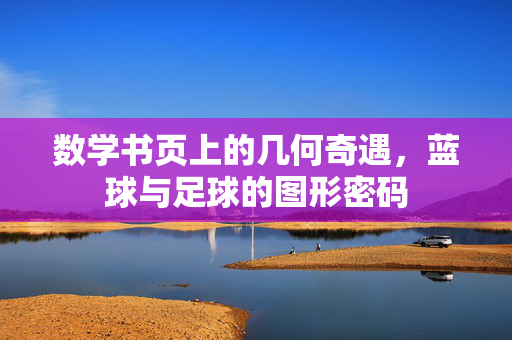 数学书页上的几何奇遇，蓝球与足球的图形密码