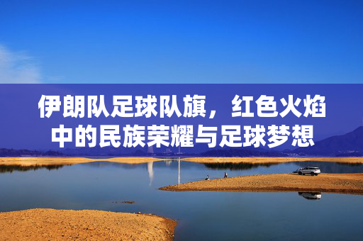 伊朗队足球队旗，红色火焰中的民族荣耀与足球梦想