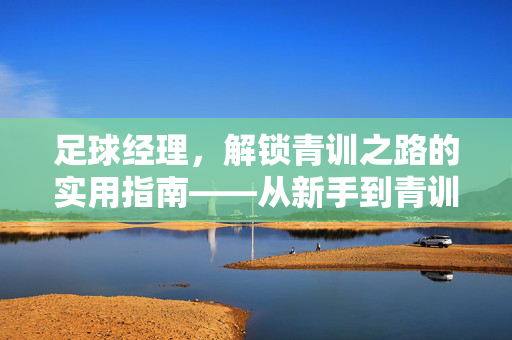 足球经理，解锁青训之路的实用指南——从新手到青训教练的进阶攻略，足球经理，解锁青训之路的实用指南——从新手到青训教练的进阶攻略