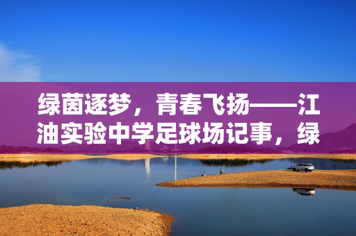 绿茵逐梦，青春飞扬——江油实验中学足球场记事，绿茵逐梦，青春飞扬——江油实验中学足球场记事