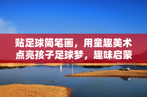 贴足球简笔画，用童趣美术点亮孩子足球梦，趣味启蒙与创造力激发，童趣足球简笔画，用趣味美术点亮孩子足球梦，激发创造力与启蒙乐趣