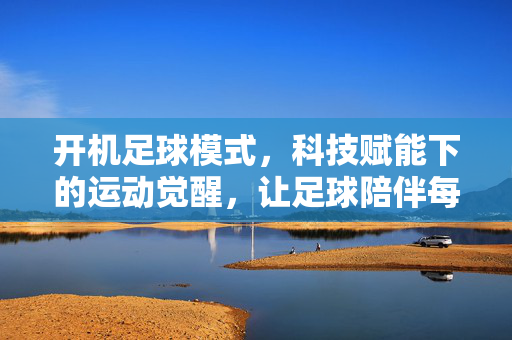 开机足球模式，科技赋能下的运动觉醒，让足球陪伴每一刻开机时光，开机足球模式，科技赋能下的运动觉醒，让足球陪伴每一刻开机时光