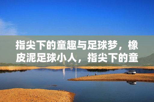 指尖下的童趣与足球梦，橡皮泥足球小人，指尖下的童趣与足球梦，橡皮泥足球小人的创意呈现