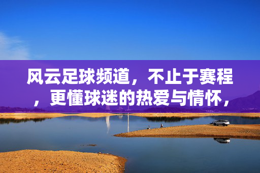 风云足球频道，不止于赛程，更懂球迷的热爱与情怀，风云足球频道，不止于赛程，更懂球迷的热爱与情怀