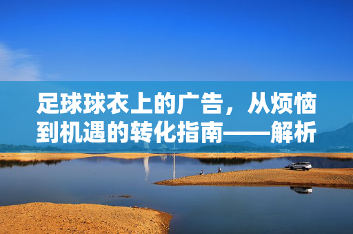 足球球衣上的广告，从烦恼到机遇的转化指南——解析球迷与广告的和解之道，足球球衣上的广告，从烦恼到机遇的转化指南——解析球迷与广告的和解之道