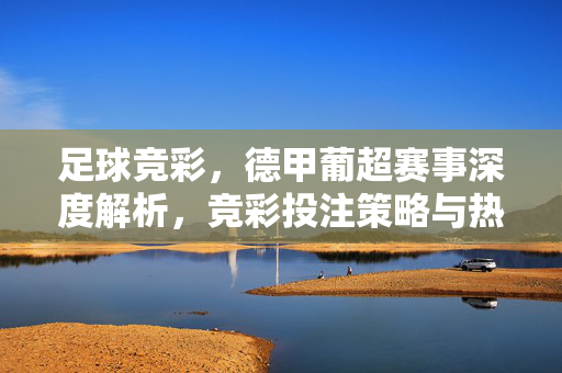 足球竞彩，德甲葡超赛事深度解析，竞彩投注策略与热门赛事推荐，足球竞彩德甲葡超赛事深度解析，竞彩投注策略与热门赛事推荐