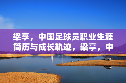 梁享，中国足球员职业生涯简历与成长轨迹，梁享，中国足球运动员职业生涯简历与成长轨迹