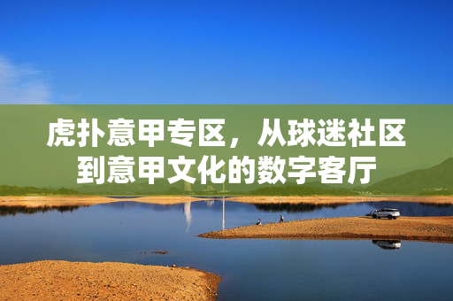 虎扑意甲专区，从球迷社区到意甲文化的数字客厅