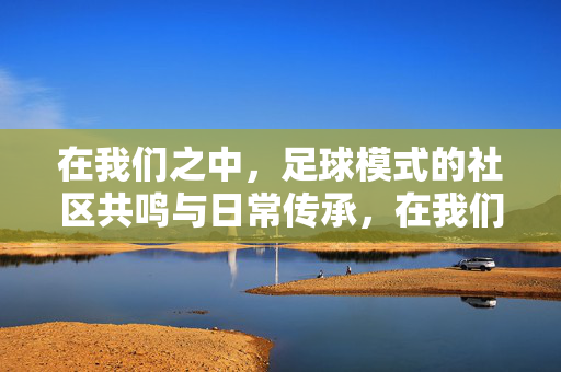 在我们之中，足球模式的社区共鸣与日常传承，在我们之中，足球模式的社区共鸣与日常传承