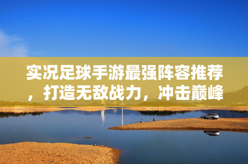 实况足球手游最强阵容推荐，打造无敌战力，冲击巅峰排名！实况足球手游最强阵容推荐，打造无敌战力，冲击巅峰排名！