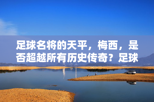 足球名将的天平，梅西，是否超越所有历史传奇？足球名将的天平，梅西，是否超越所有历史传奇？