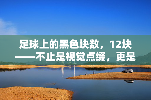 足球上的黑色块数，12块——不止是视觉点缀，更是足球历史与规则的传承印记，足球上的12块黑块，历史与规则的传承印记