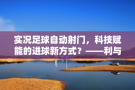 实况足球自动射门，科技赋能的进球新方式？——利与弊的探讨，实况足球自动射门，科技赋能的进球新方式？——利与弊的探讨