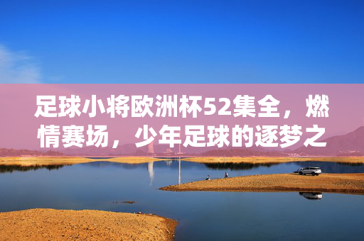 足球小将欧洲杯52集全，燃情赛场，少年足球的逐梦之旅