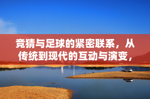 竞猜与足球的紧密联系，从传统到现代的互动与演变，竞猜与足球的紧密联系，从传统到现代的互动与演变