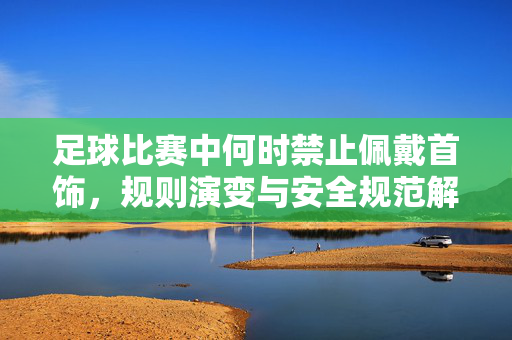 足球比赛中何时禁止佩戴首饰，规则演变与安全规范解析，足球比赛中首饰佩戴的禁用规则，规则演变与安全规范解析